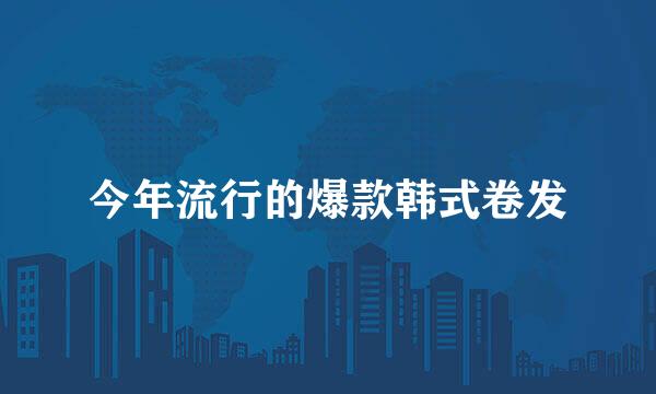 今年流行的爆款韩式卷发
