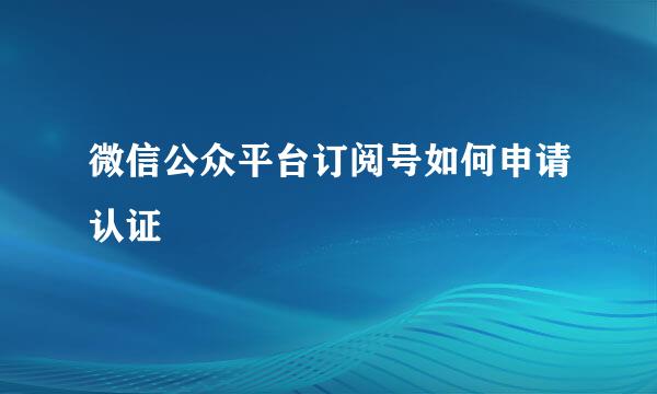 微信公众平台订阅号如何申请认证