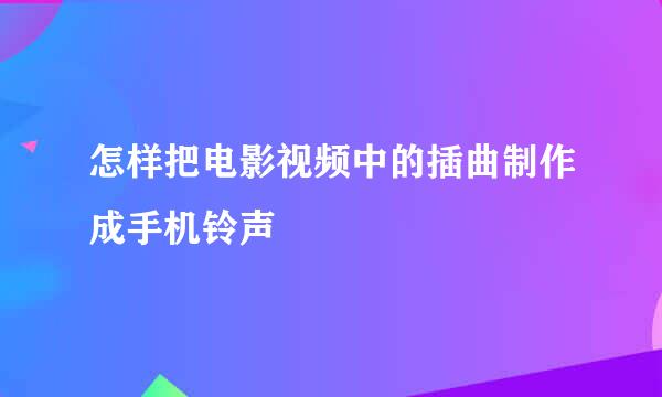 怎样把电影视频中的插曲制作成手机铃声
