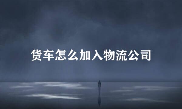 货车怎么加入物流公司