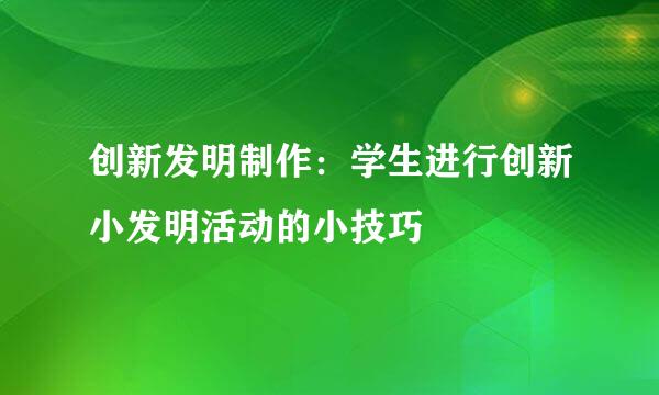创新发明制作：学生进行创新小发明活动的小技巧
