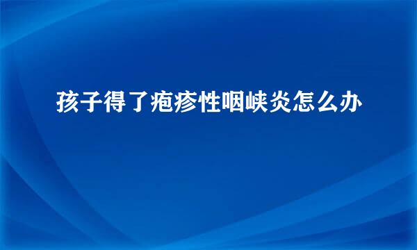 孩子得了疱疹性咽峡炎怎么办