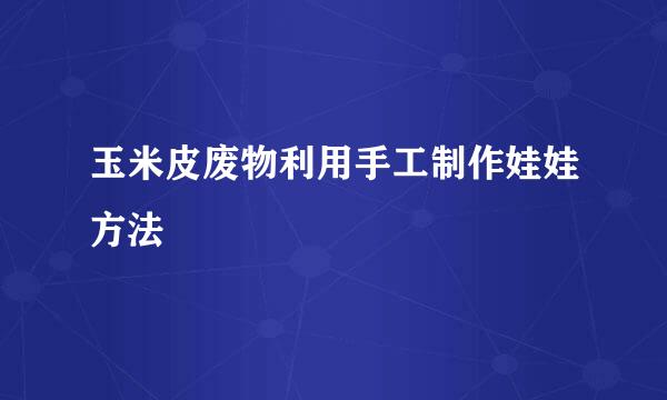 玉米皮废物利用手工制作娃娃方法