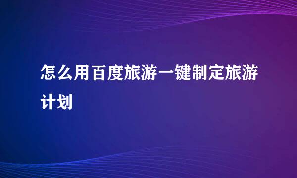 怎么用百度旅游一键制定旅游计划
