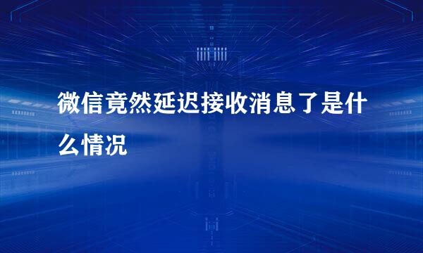 微信竟然延迟接收消息了是什么情况