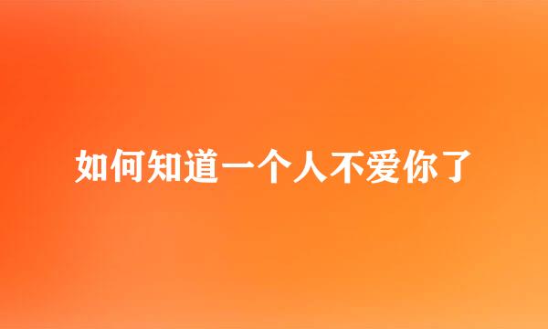 如何知道一个人不爱你了