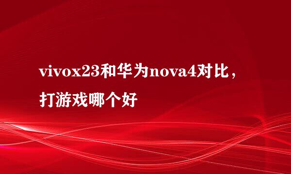 vivox23和华为nova4对比，打游戏哪个好