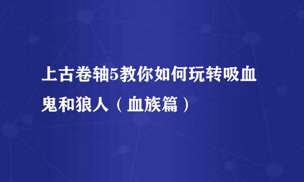 上古卷轴5教你如何玩转吸血鬼和狼人（血族篇）