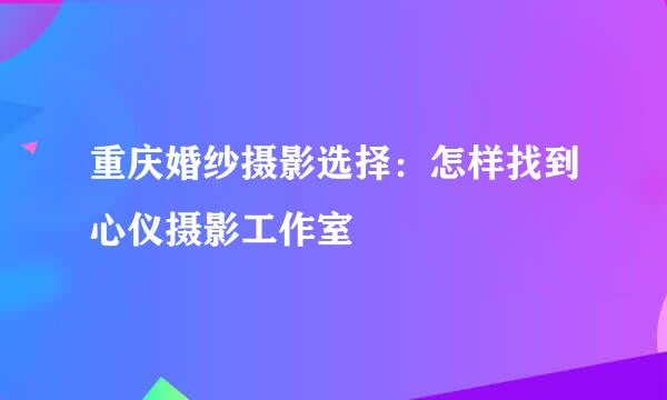 重庆婚纱摄影选择:怎样找到心仪摄影工作室