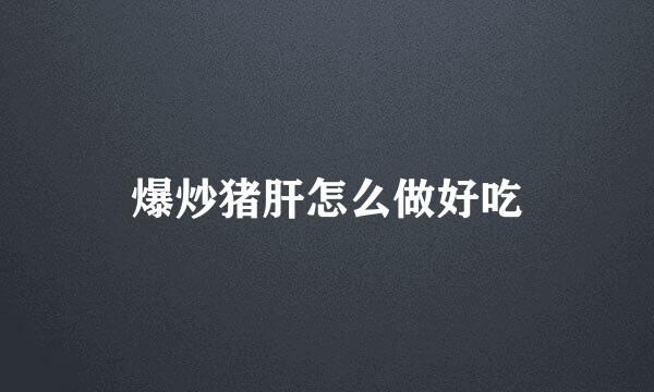 爆炒猪肝怎么做好吃