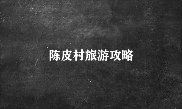 陈皮村旅游攻略