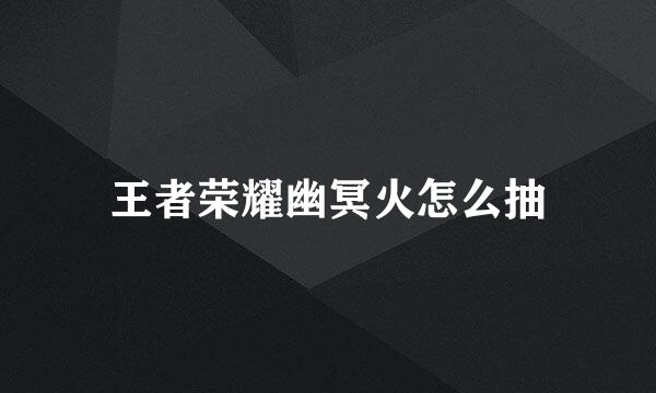 王者荣耀幽冥火怎么抽