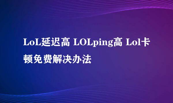 LoL延迟高 LOLping高 Lol卡顿免费解决办法
