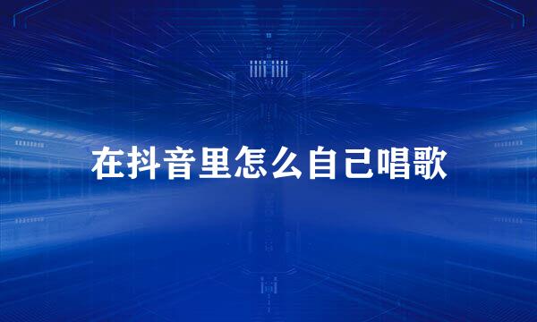在抖音里怎么自己唱歌
