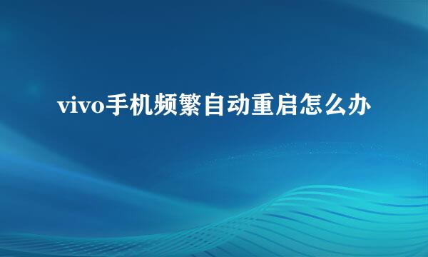 vivo手机频繁自动重启怎么办