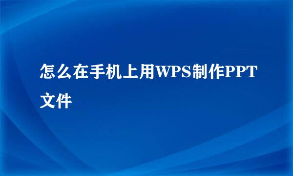 怎么在手机上用WPS制作PPT文件