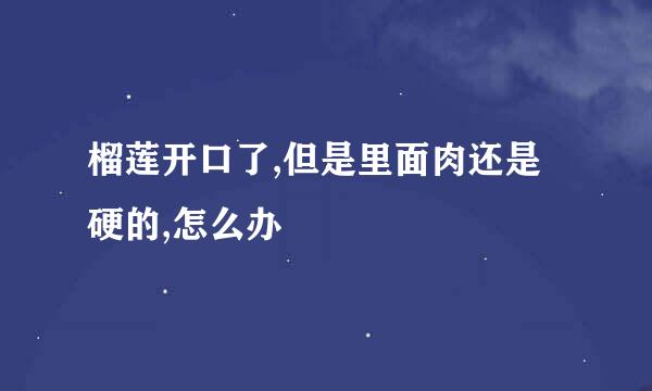 榴莲开口了,但是里面肉还是硬的,怎么办