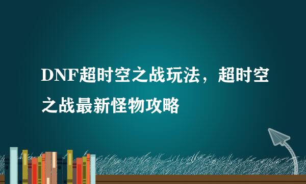 DNF超时空之战玩法，超时空之战最新怪物攻略