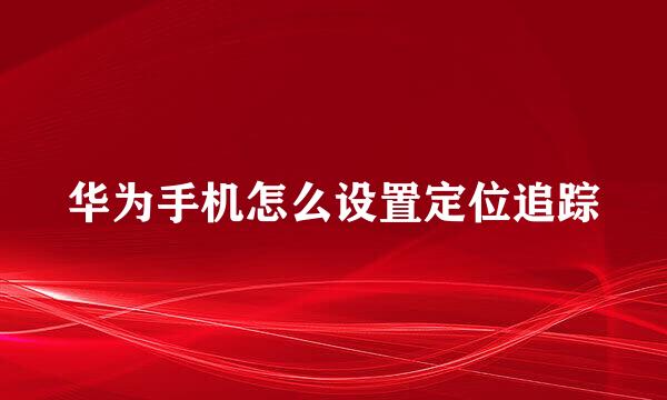 华为手机怎么设置定位追踪