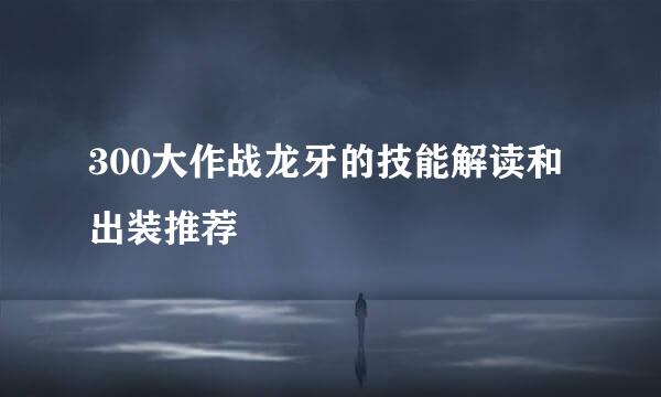 300大作战龙牙的技能解读和出装推荐