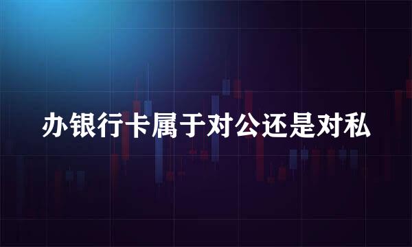办银行卡属于对公还是对私
