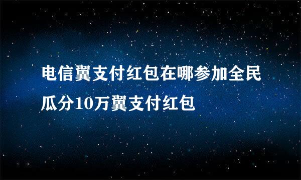 电信翼支付红包在哪参加全民瓜分10万翼支付红包
