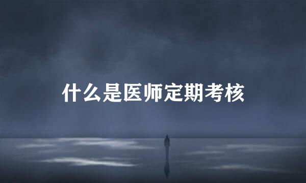 什么是医师定期考核