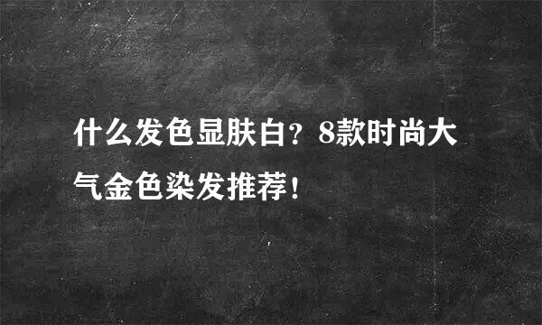 什么发色显肤白？8款时尚大气金色染发推荐！
