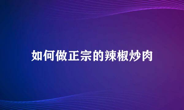 如何做正宗的辣椒炒肉