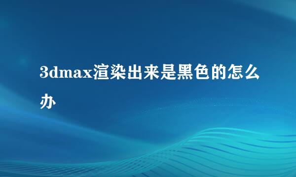 3dmax渲染出来是黑色的怎么办