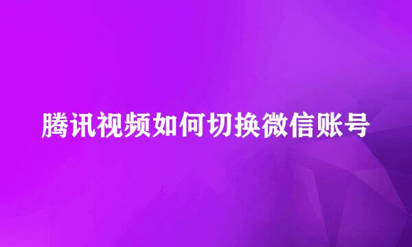 腾讯视频如何切换微信账号