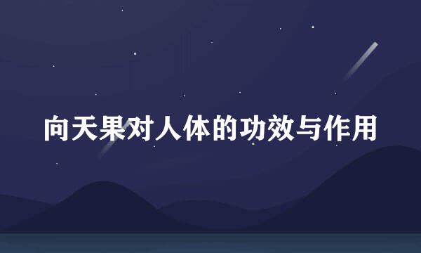 向天果对人体的功效与作用