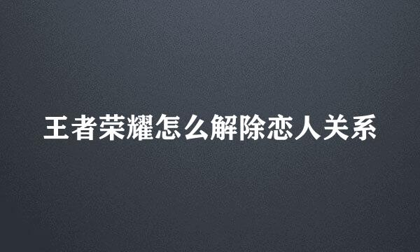 王者荣耀怎么解除恋人关系