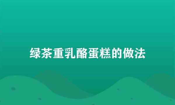 绿茶重乳酪蛋糕的做法