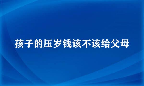 孩子的压岁钱该不该给父母