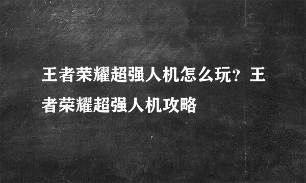 王者荣耀超强人机怎么玩？王者荣耀超强人机攻略