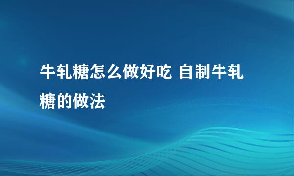 牛轧糖怎么做好吃 自制牛轧糖的做法