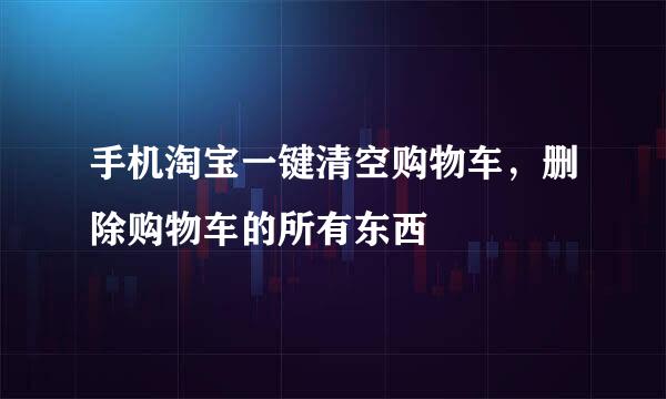 手机淘宝一键清空购物车，删除购物车的所有东西