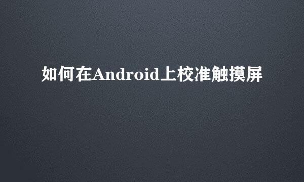 如何在Android上校准触摸屏