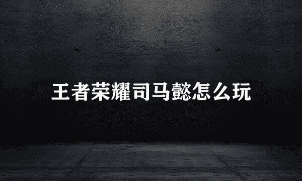 王者荣耀司马懿怎么玩