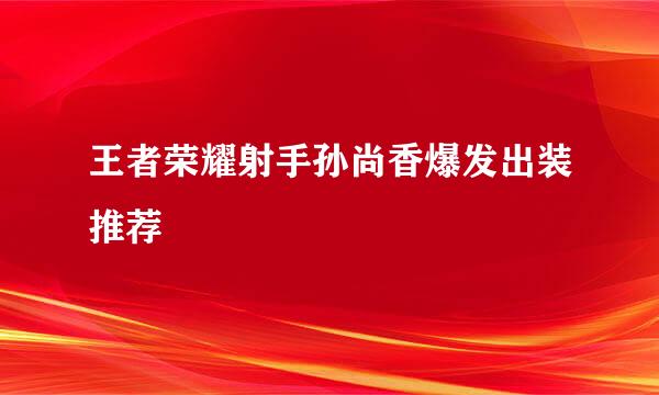 王者荣耀射手孙尚香爆发出装推荐