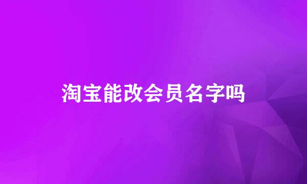 淘宝能改会员名字吗
