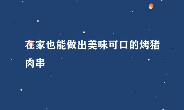 在家也能做出美味可口的烤猪肉串