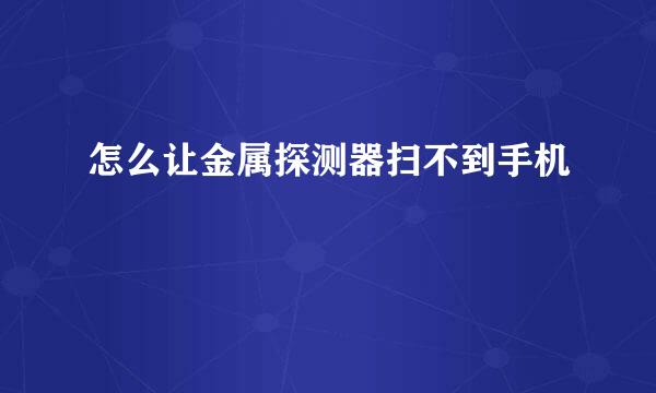 怎么让金属探测器扫不到手机