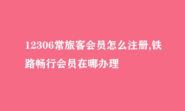12306常旅客会员怎么注册,铁路畅行会员在哪办理
