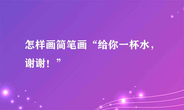 怎样画简笔画“给你一杯水，谢谢！”