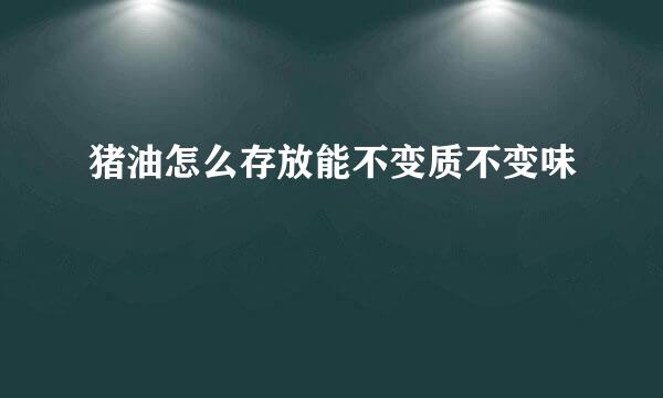 猪油怎么存放能不变质不变味