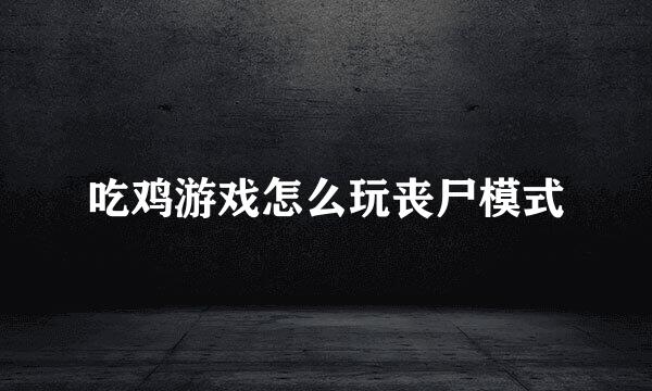 吃鸡游戏怎么玩丧尸模式