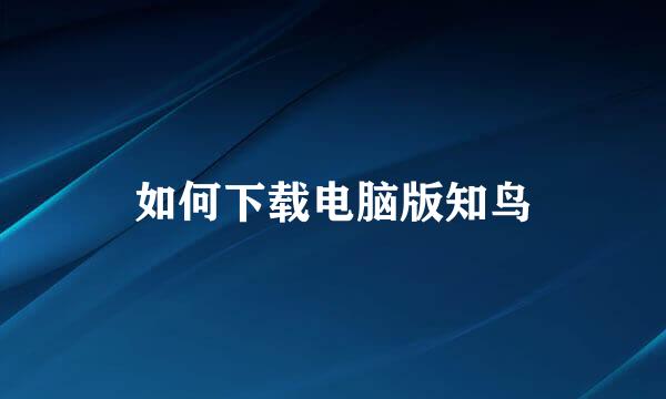 如何下载电脑版知鸟