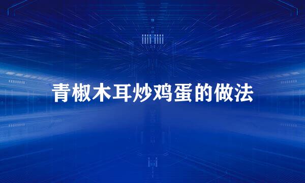 青椒木耳炒鸡蛋的做法